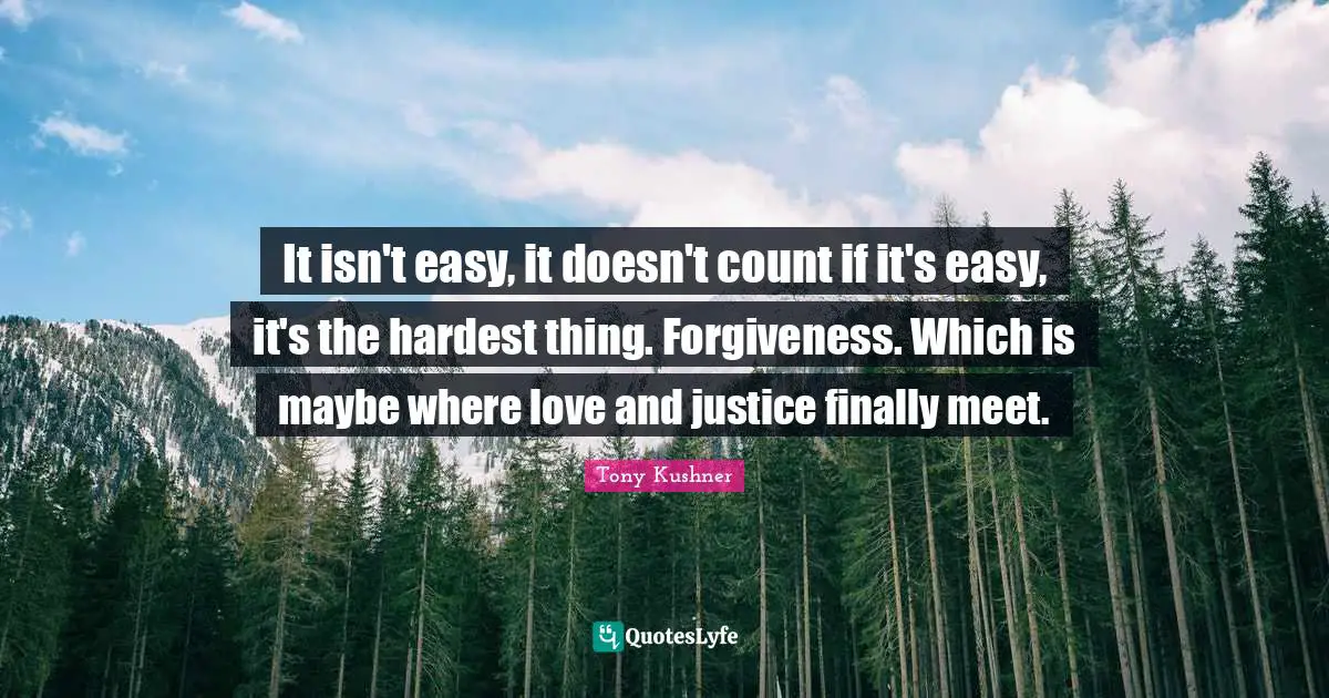 It isn't easy, it doesn't count if it's easy, it's the hardest thing. Forgiveness. Which is maybe where love and justice finally meet.