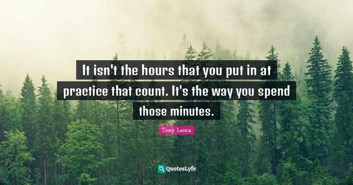 It isn't the hours that you put in at practice that count. It's the way you spend those minutes.