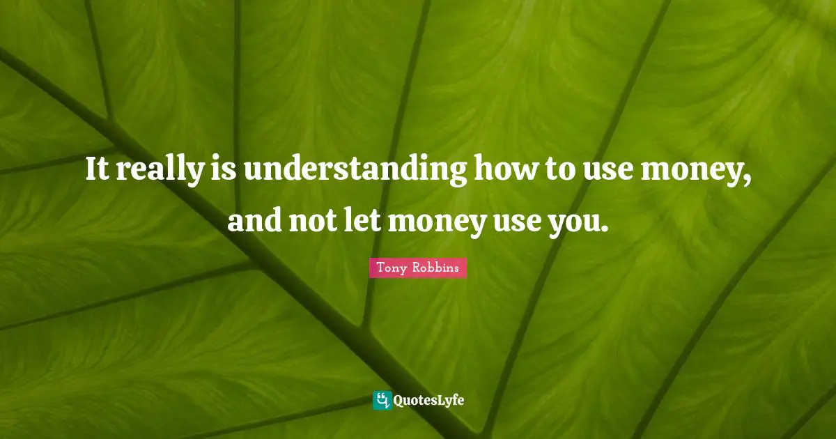 It really is understanding how to use money, and not let money use you.