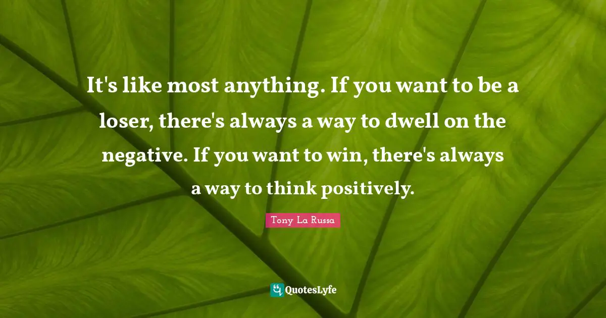Positively Quotes: "It's like most anything. If you want to be a loser, there's always a way to dwell on the negative. If you want to win, there's always a way to think positively."