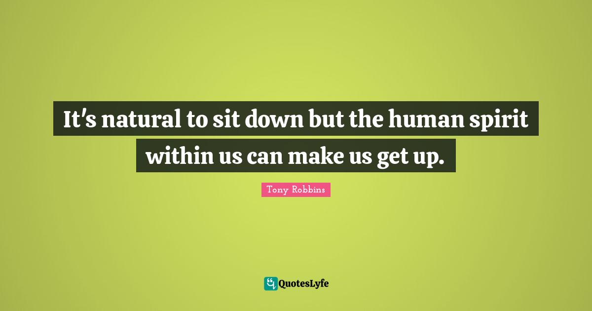 It's natural to sit down but the human spirit within us can make us get up.
