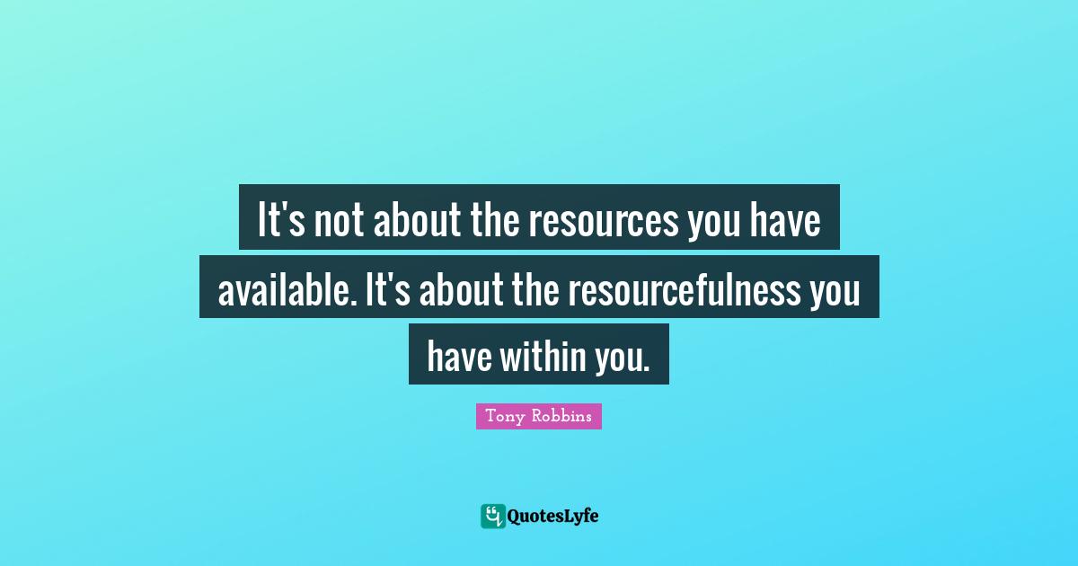 Tony Robbins Quotes: "It's not about the resources you have available. It's about the resourcefulness you have within you."