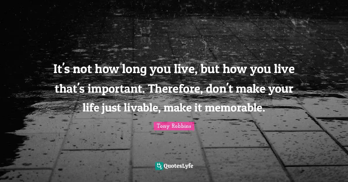 It's not how long you live, but how you live that's important. Therefore, don't make your life just livable, make it memorable.