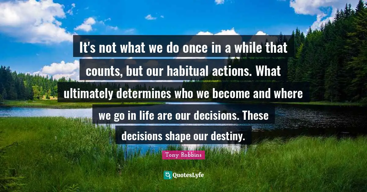 It's not what we do once in a while that counts, but our habitual actions. What ultimately determines who we become and where we go in life are our decisions. These decisions shape our destiny.