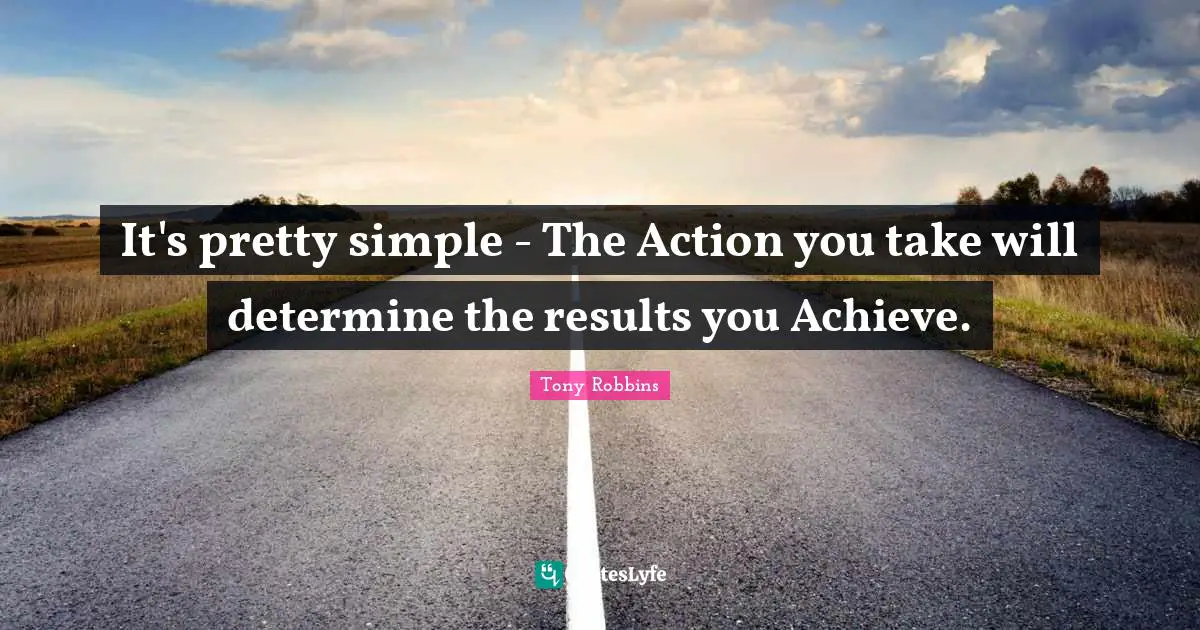 Results Quotes: "It's pretty simple - The Action you take will determine the results you Achieve."