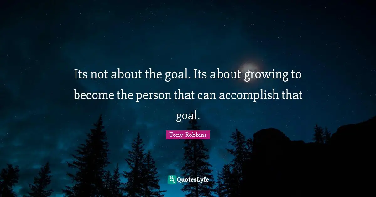 Tony Robbins Quotes: Its not about the goal. Its about growing to become the person that can accomplish that goal.