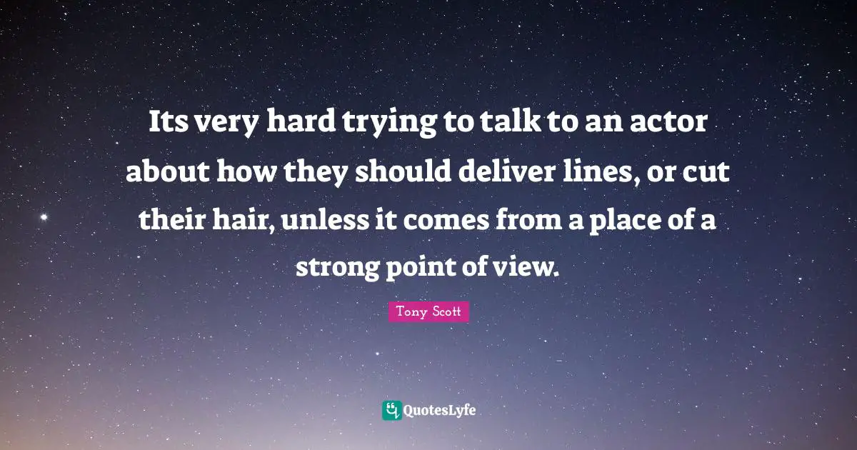 Its very hard trying to talk to an actor about how they should deliver lines, or cut their hair, unless it comes from a place of a strong point of view.
