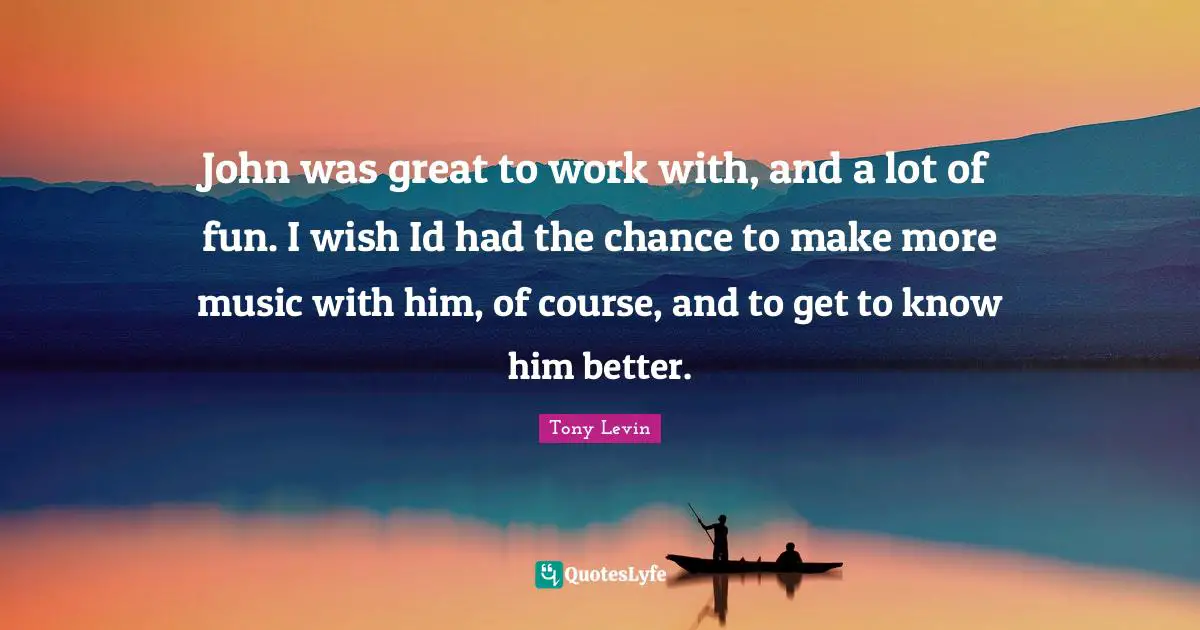 Tony Levin Quotes: "John was great to work with, and a lot of fun. I wish Id had the chance to make more music with him, of course, and to get to know him better."