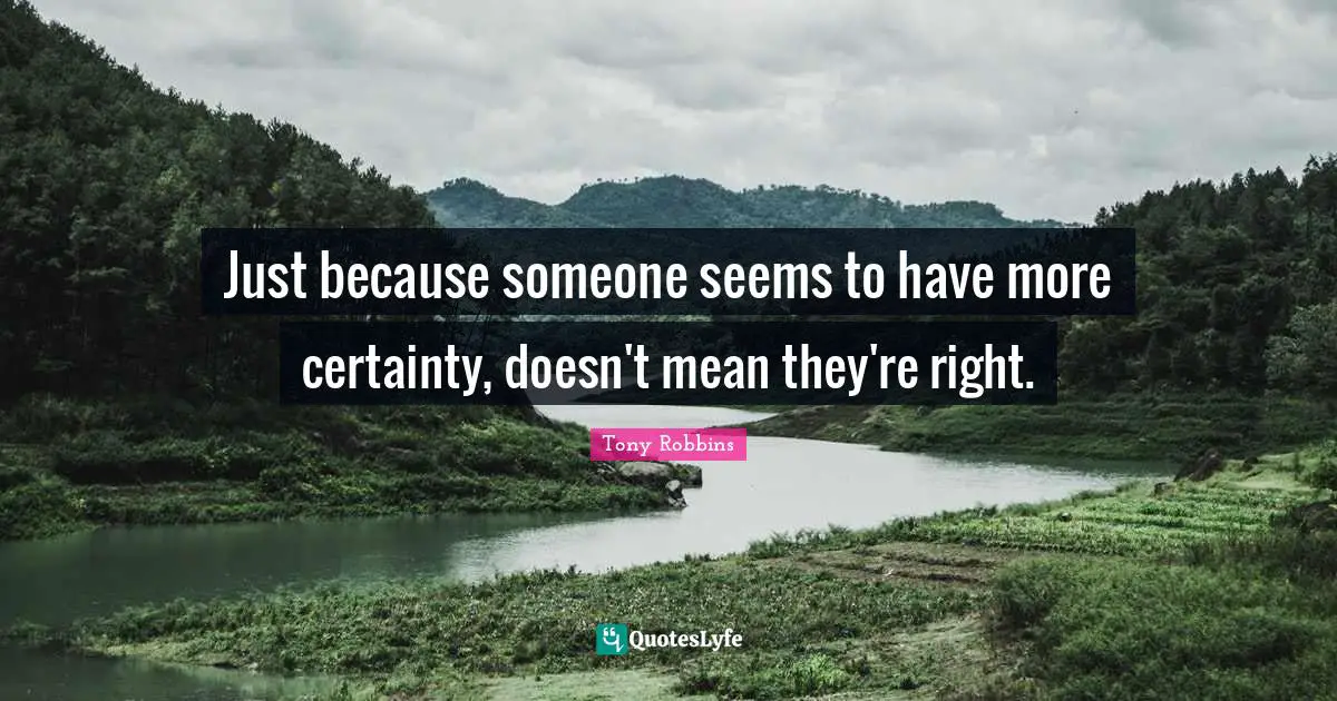 Just because someone seems to have more certainty, doesn't mean they're right.