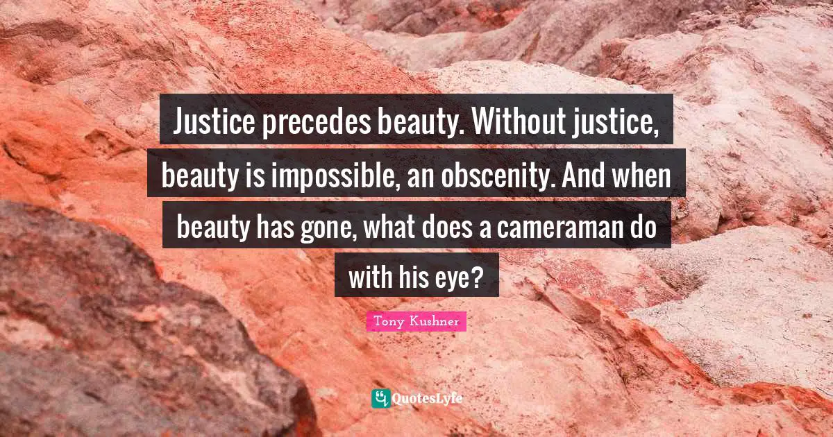 Obscenity Quotes: "Justice precedes beauty. Without justice, beauty is impossible, an obscenity. And when beauty has gone, what does a cameraman do with his eye?"