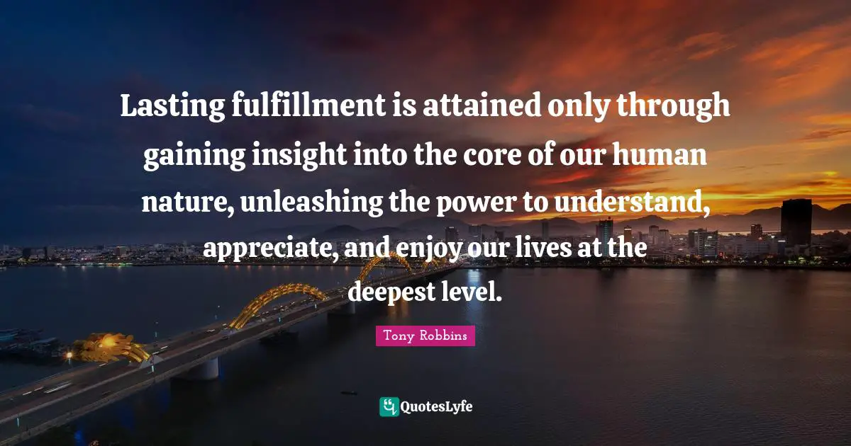 Lasting fulfillment is attained only through gaining insight into the core of our human nature, unleashing the power to understand, appreciate, and enjoy our lives at the deepest level.