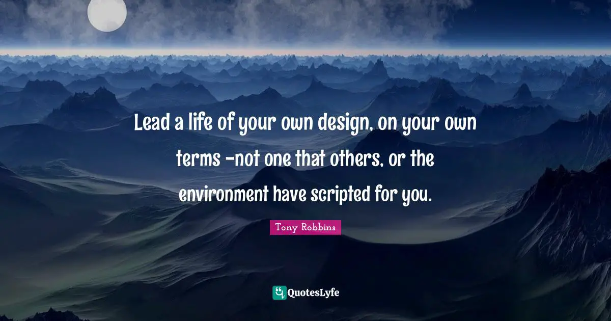 Lead a life of your own design, on your own terms -not one that others, or the environment have scripted for you.