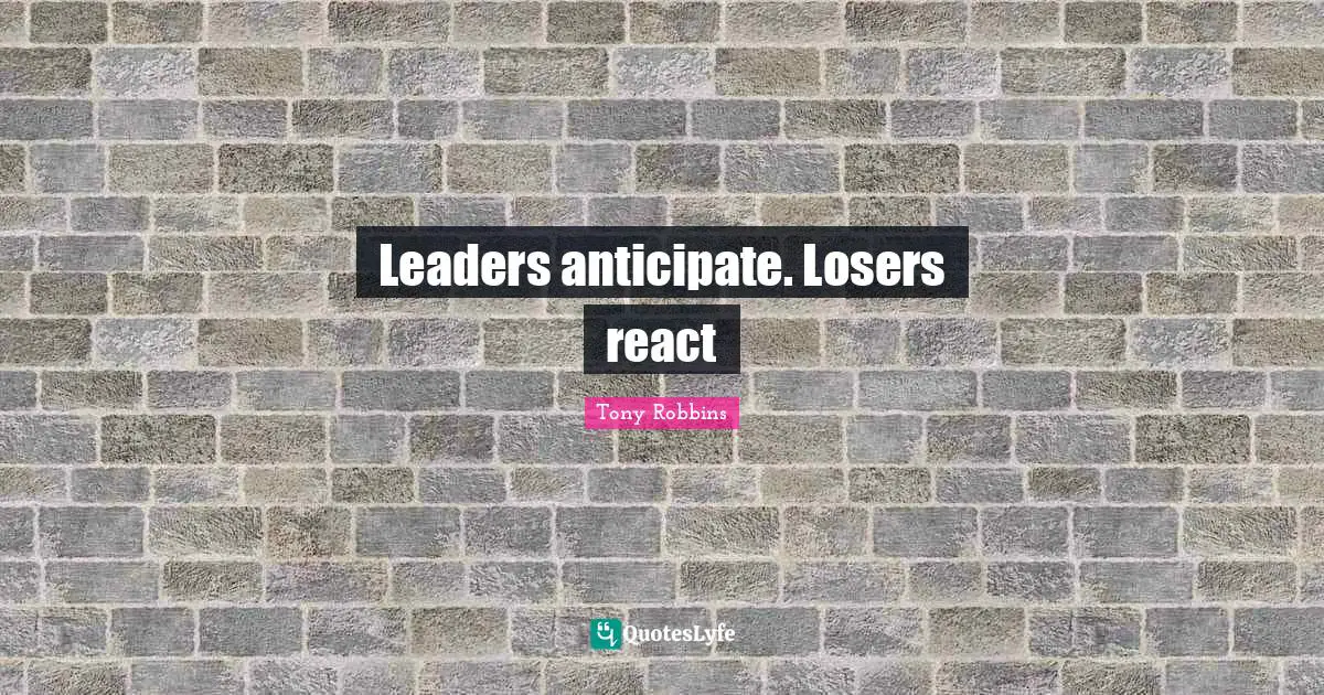 Leaders anticipate. Losers react