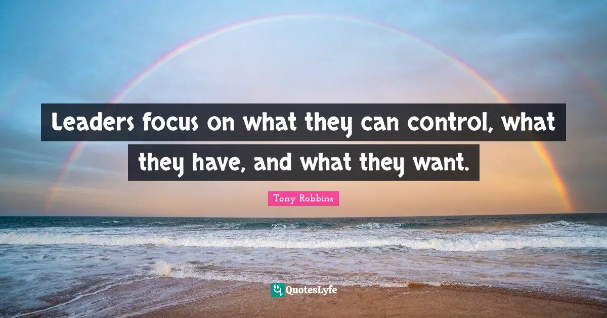 Leaders focus on what they can control, what they have, and what they want.