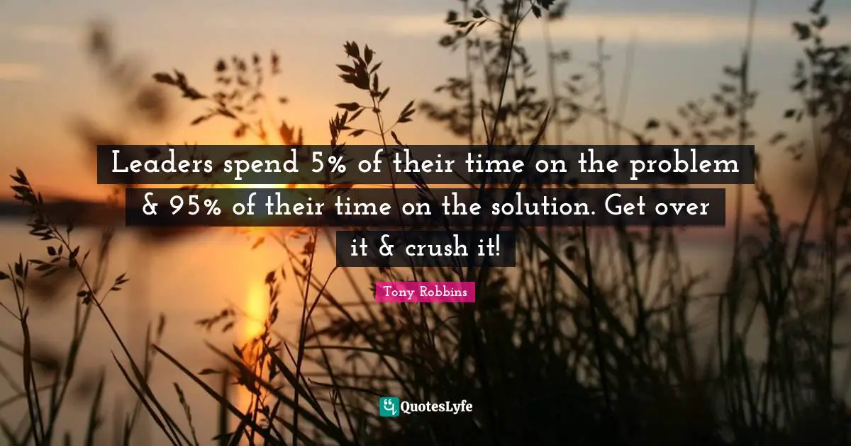 Leaders spend 5% of their time on the problem & 95% of their time on the solution. Get over it & crush it!