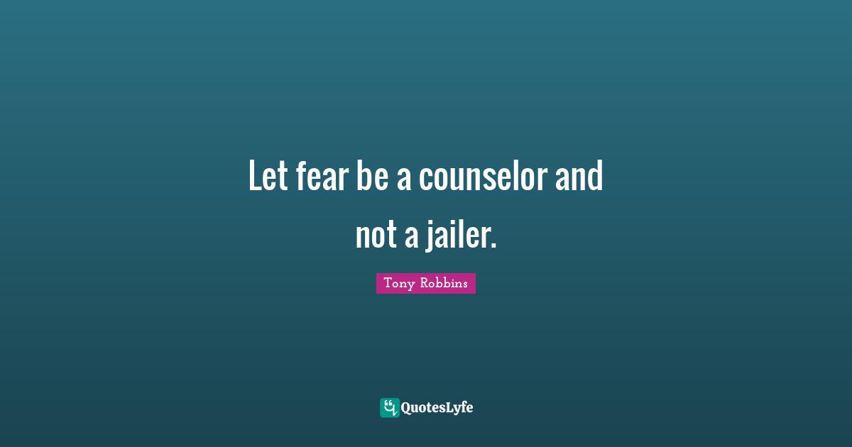 Let fear be a counselor and not a jailer.