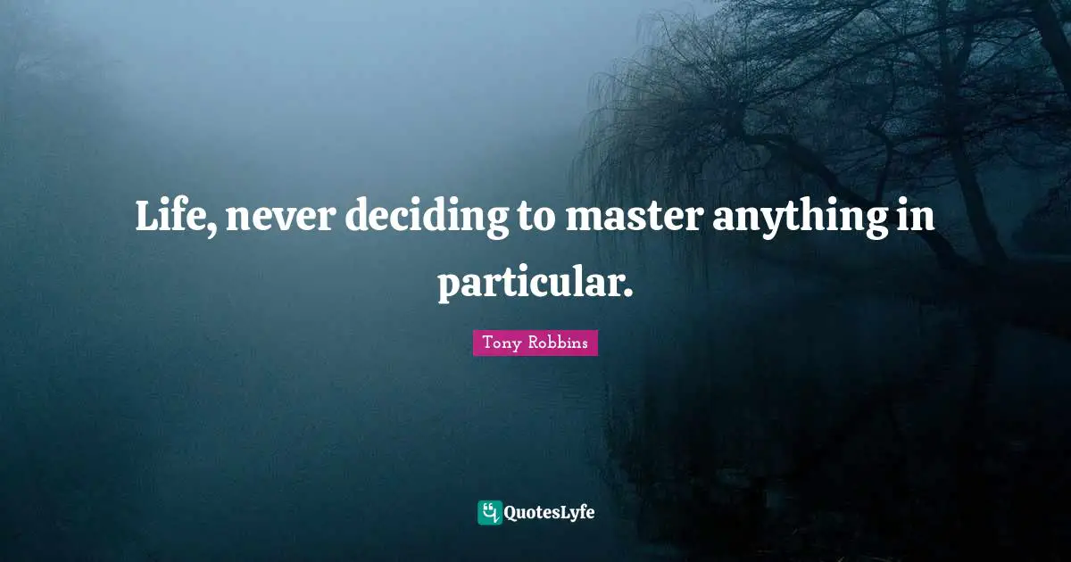 Life, never deciding to master anything in particular.