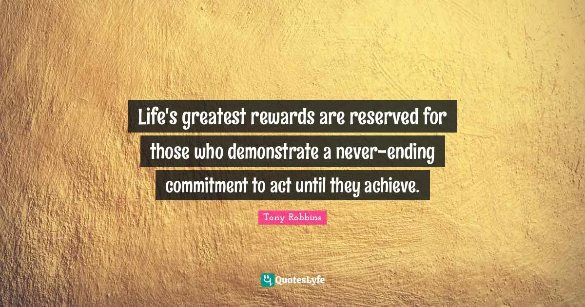 Reserved Quotes: "Life's greatest rewards are reserved for those who demonstrate a never-ending commitment to act until they achieve."