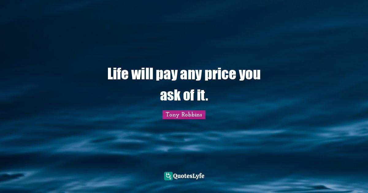 Life will pay any price you ask of it.