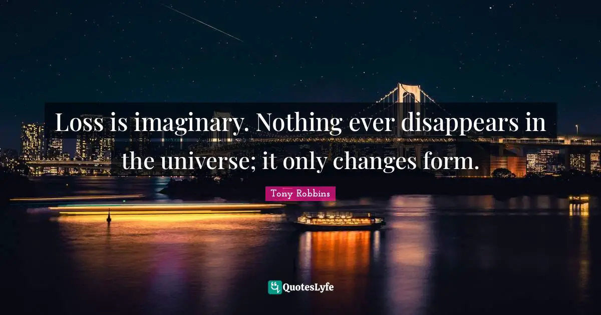 Loss is imaginary. Nothing ever disappears in the universe; it only changes form.