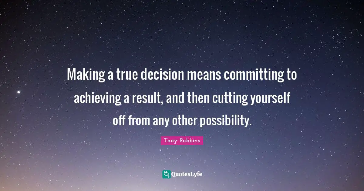 Making a true decision means committing to achieving a result, and then cutting yourself off from any other possibility.