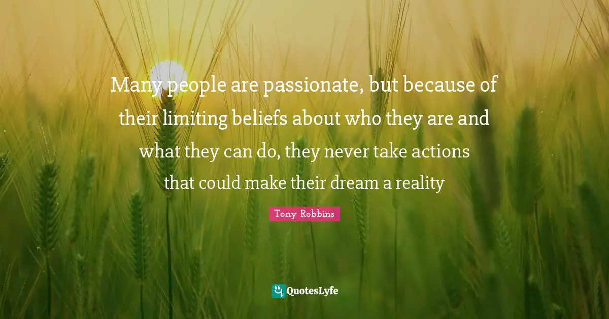 Limiting Quotes: "Many people are passionate, but because of their limiting beliefs about who they are and what they can do, they never take actions that could make their dream a reality"