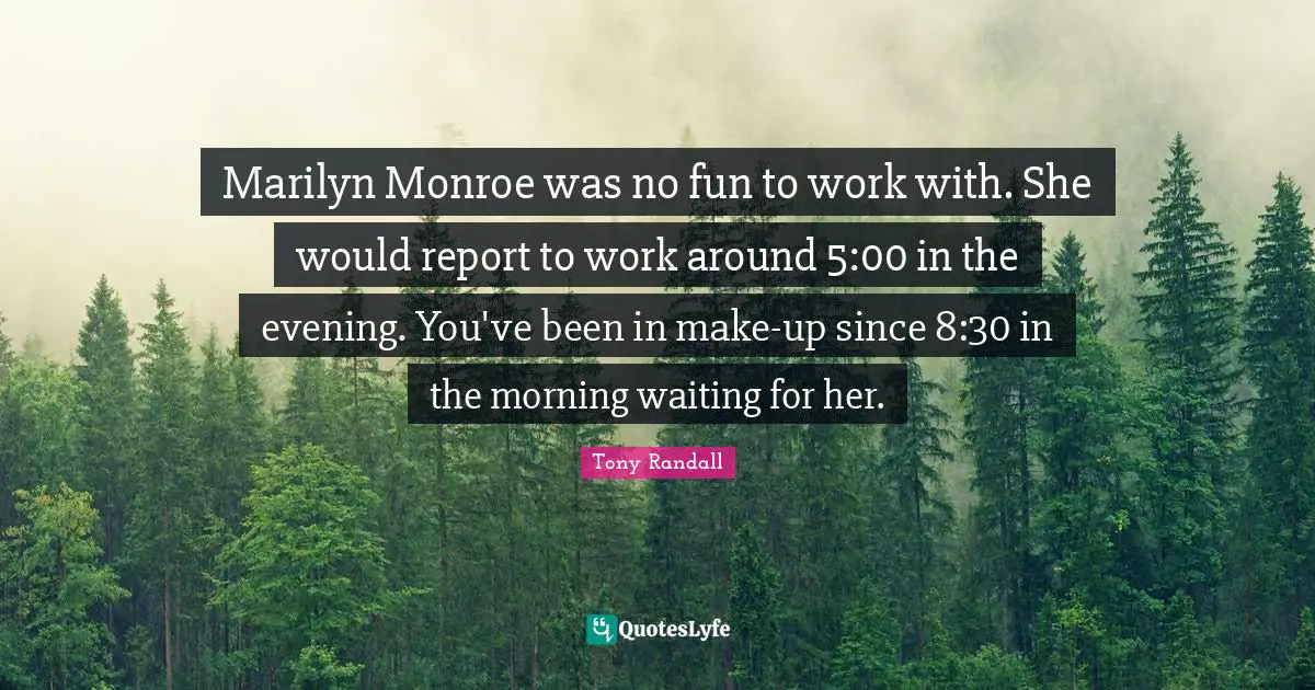 Tony Randall Quotes: "Marilyn Monroe was no fun to work with. She would report to work around 5:00 in the evening. You've been in make-up since 8:30 in the morning waiting for her."