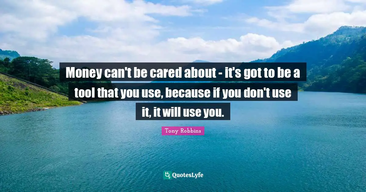 Money can't be cared about - it's got to be a tool that you use, because if you don't use it, it will use you.
