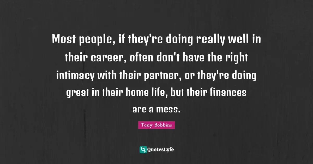Most people, if they're doing really well in their career, often don't have the right intimacy with their partner, or they're doing great in their home life, but their finances are a mess.