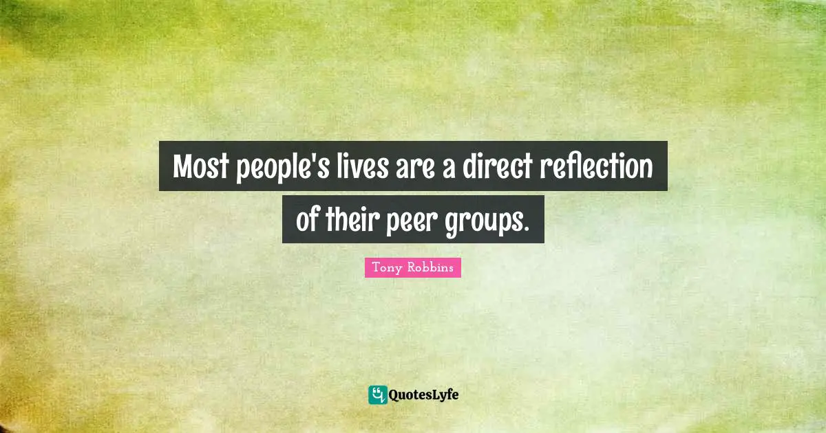 Most people's lives are a direct reflection of their peer groups.