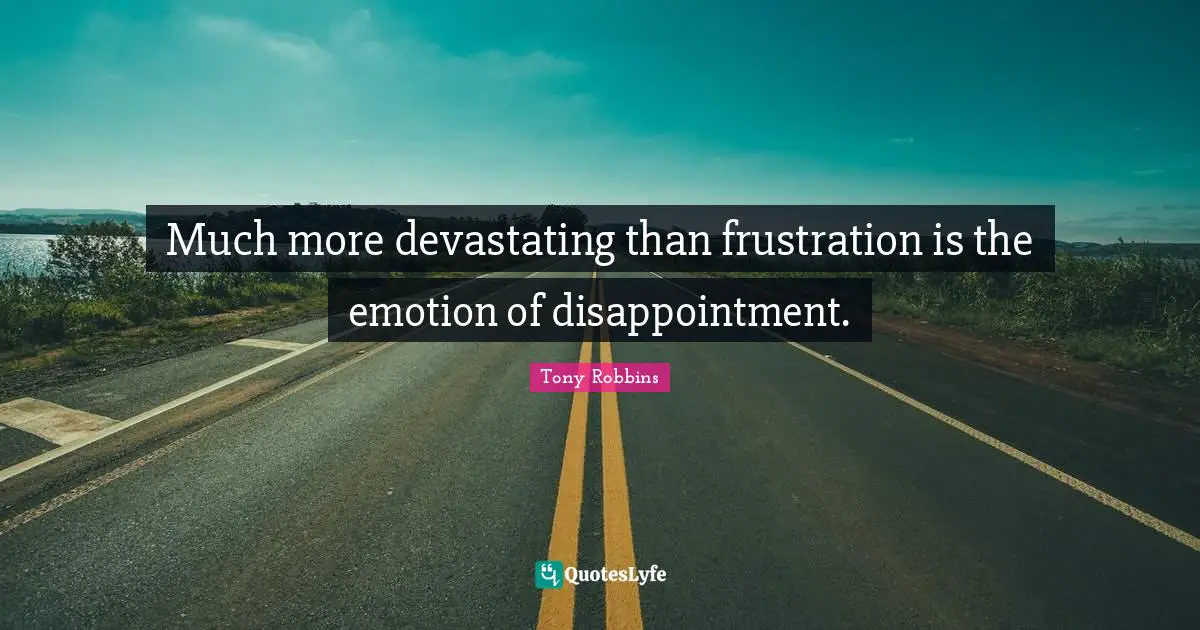 Much more devastating than frustration is the emotion of disappointment.