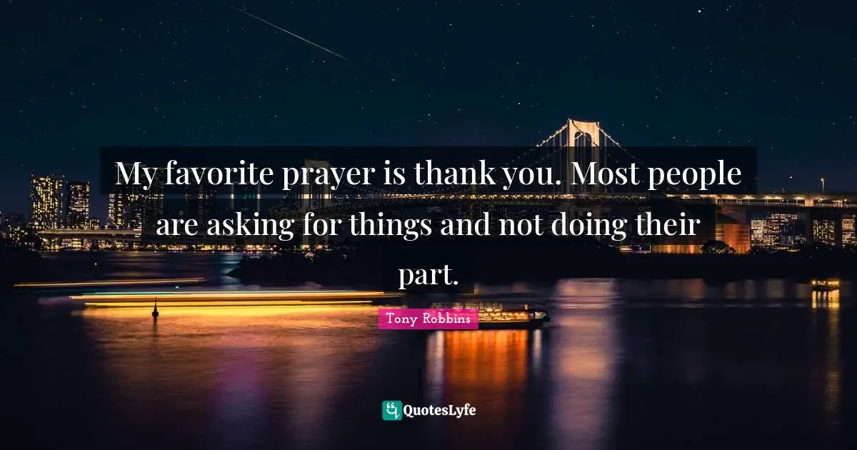 My favorite prayer is thank you. Most people are asking for things and not doing their part.