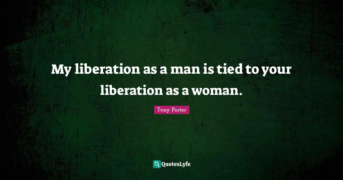 My liberation as a man is tied to your liberation as a woman.