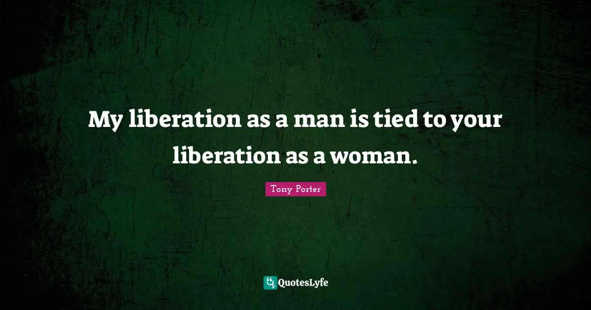 My Liberation As A Man Is Tied To Your Liberation As A Woman Quote By Tony Porter Quoteslyfe