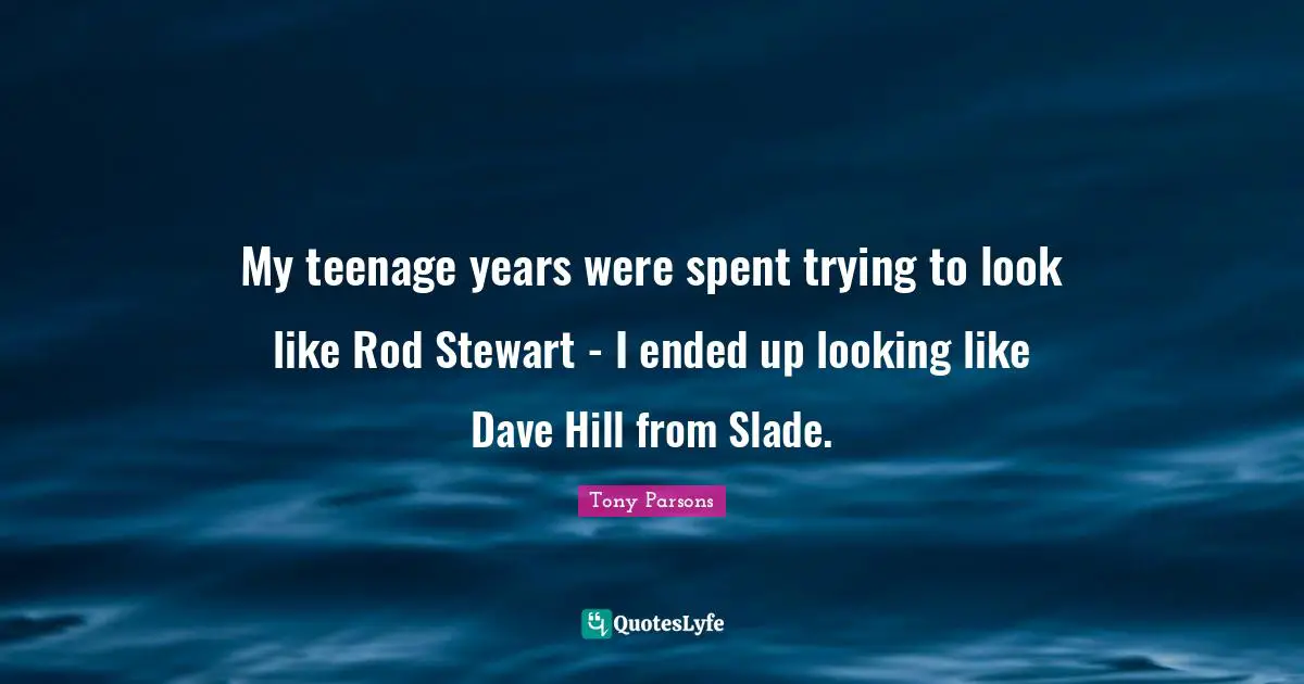 Tony Parsons Quotes: "My teenage years were spent trying to look like Rod Stewart - I ended up looking like Dave Hill from Slade."