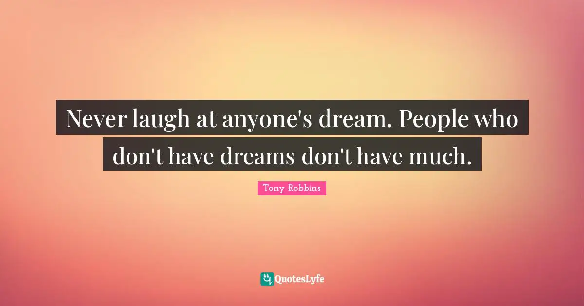 Never laugh at anyone's dream. People who don't have dreams don't have much.