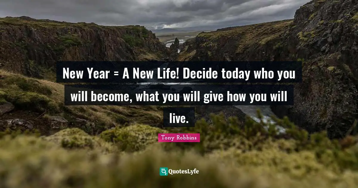 New Year = A New Life! Decide today who you will become, what you will give how you will live.