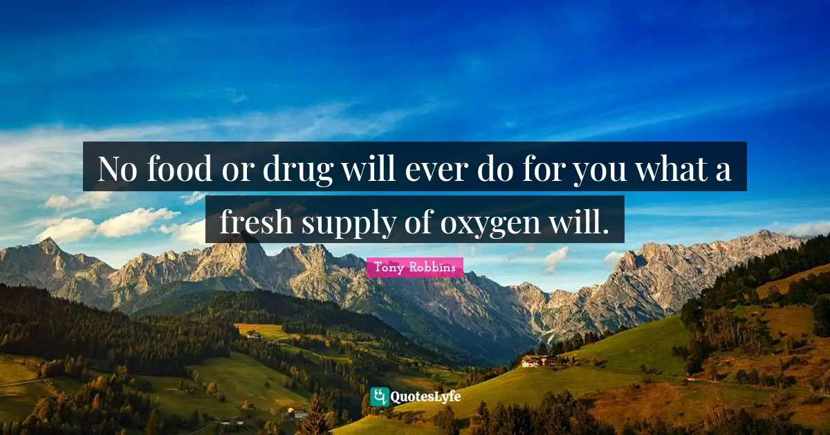No food or drug will ever do for you what a fresh supply of oxygen will.