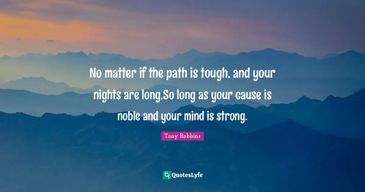 No matter if the path is tough, and your nights are long,So long as your cause is noble and your mind is strong.