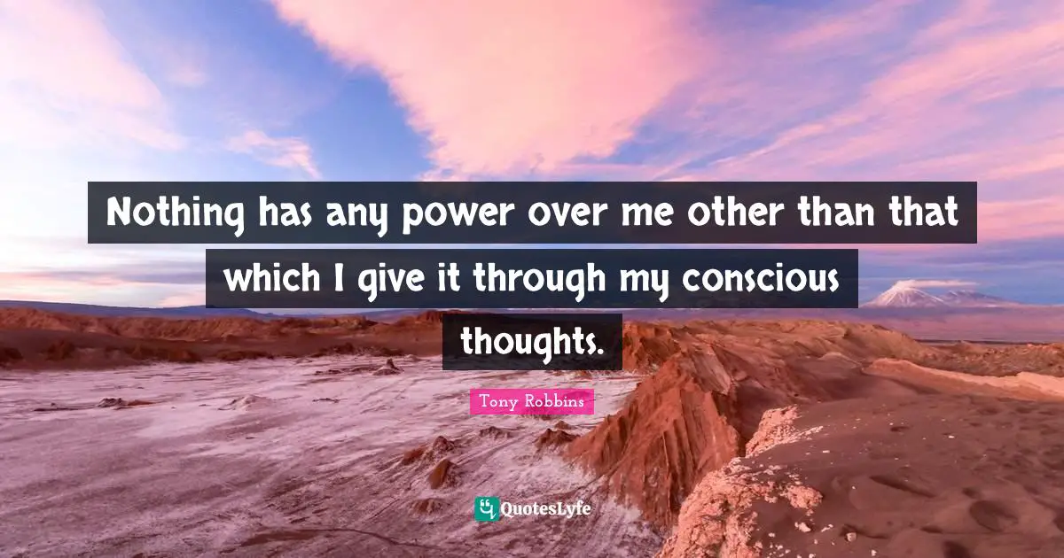 Nothing has any power over me other than that which I give it through my conscious thoughts.