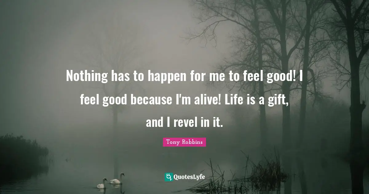 Nothing has to happen for me to feel good! I feel good because I'm alive! Life is a gift, and I revel in it.