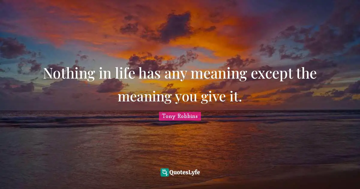 Nothing in life has any meaning except the meaning you give it.
