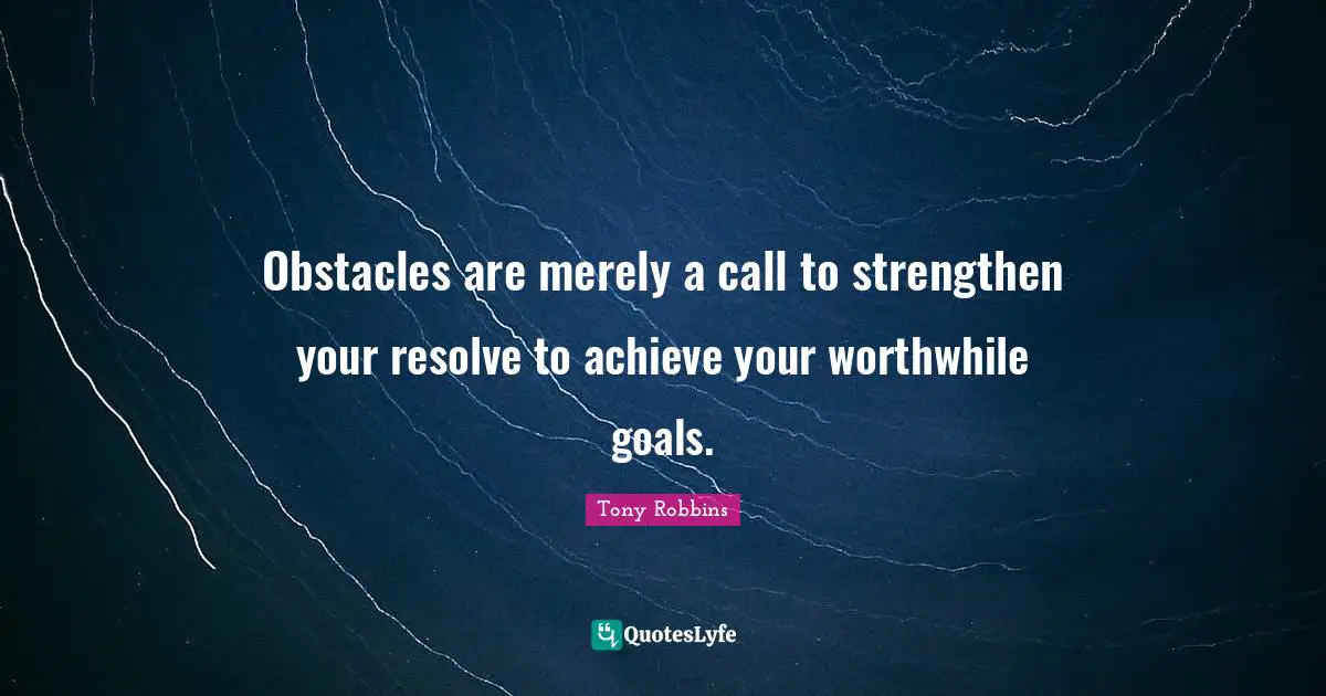 Obstacles are merely a call to strengthen your resolve to achieve your worthwhile goals.