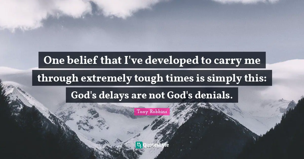 One belief that I've developed to carry me through extremely tough times is simply this: God's delays are not God's denials.