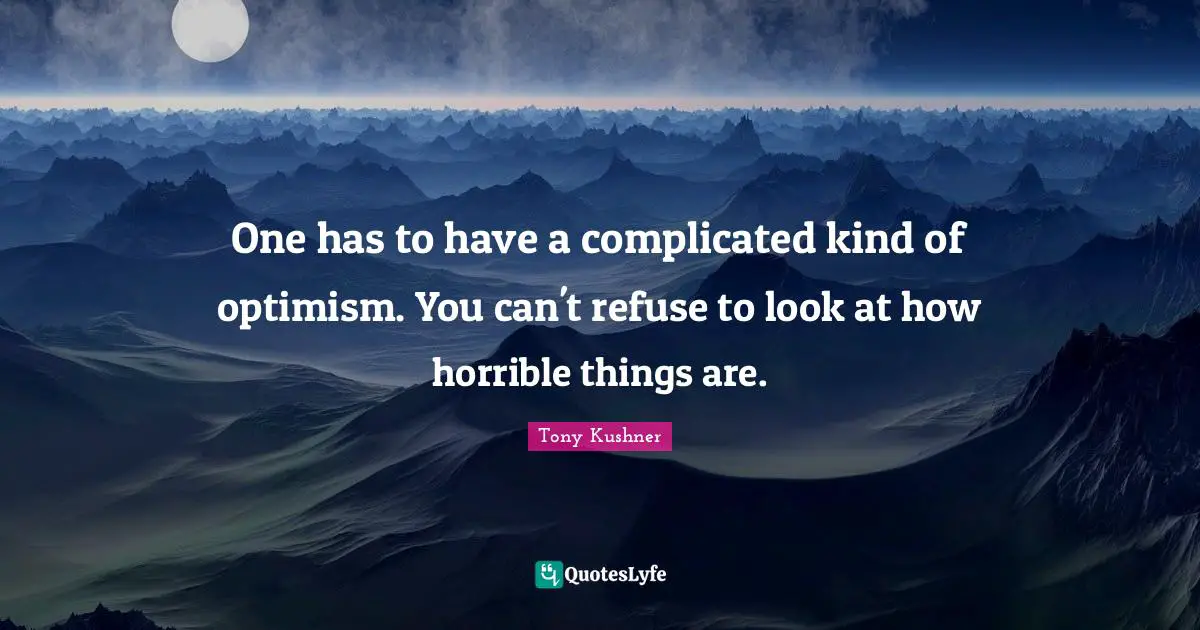 One has to have a complicated kind of optimism. You can't refuse to look at how horrible things are.