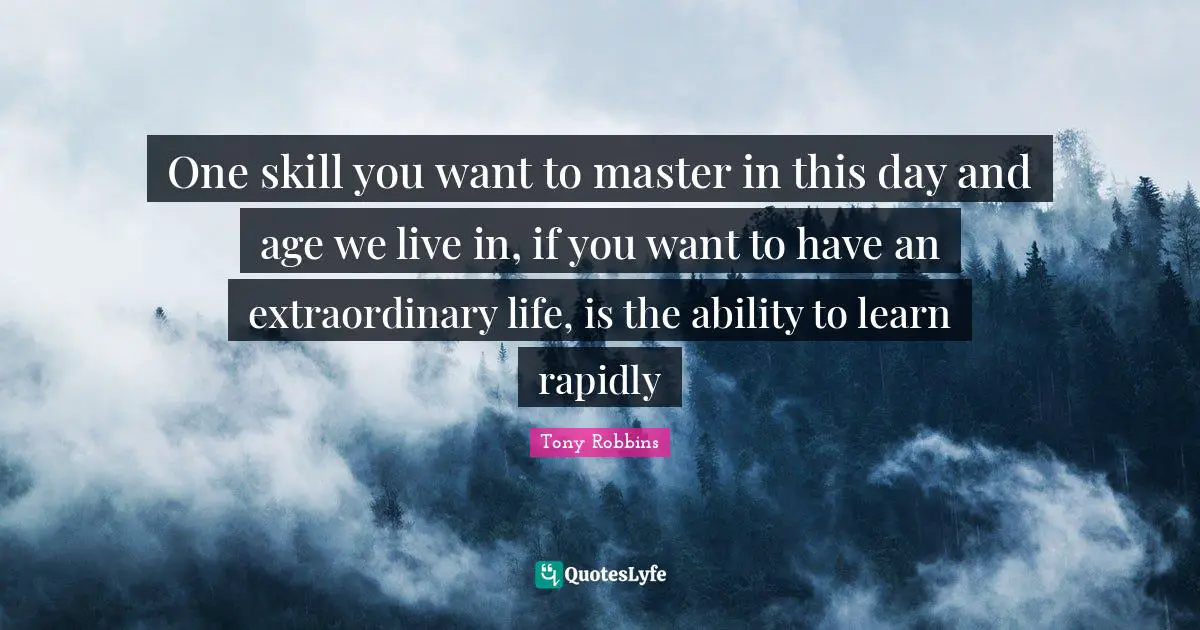One skill you want to master in this day and age we live in, if you want to have an extraordinary life, is the ability to learn rapidly