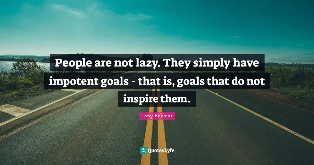 People are not lazy. They simply have impotent goals - that is, goals that do not inspire them.