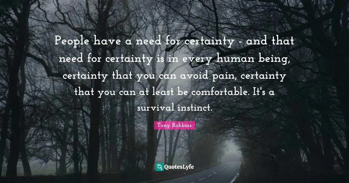 People have a need for certainty - and that need for certainty is in every human being, certainty that you can avoid pain, certainty that you can at least be comfortable. It's a survival instinct.