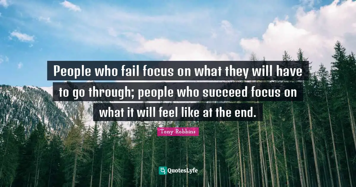 People who fail focus on what they will have to go through; people who succeed focus on what it will feel like at the end.
