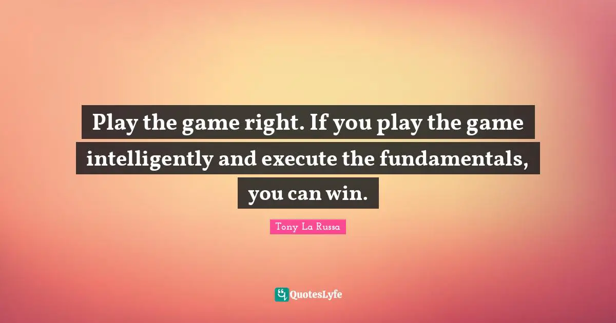 Play the game right. If you play the game intelligently and execute the fundamentals, you can win.